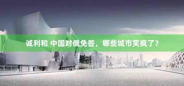 诚利和 中国对俄免签，哪些城市笑疯了？