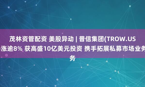 茂林资管配资 美股异动 | 普信集团(TROW.US)涨逾8% 获高盛10亿美元投资 携手拓展私募市场业务