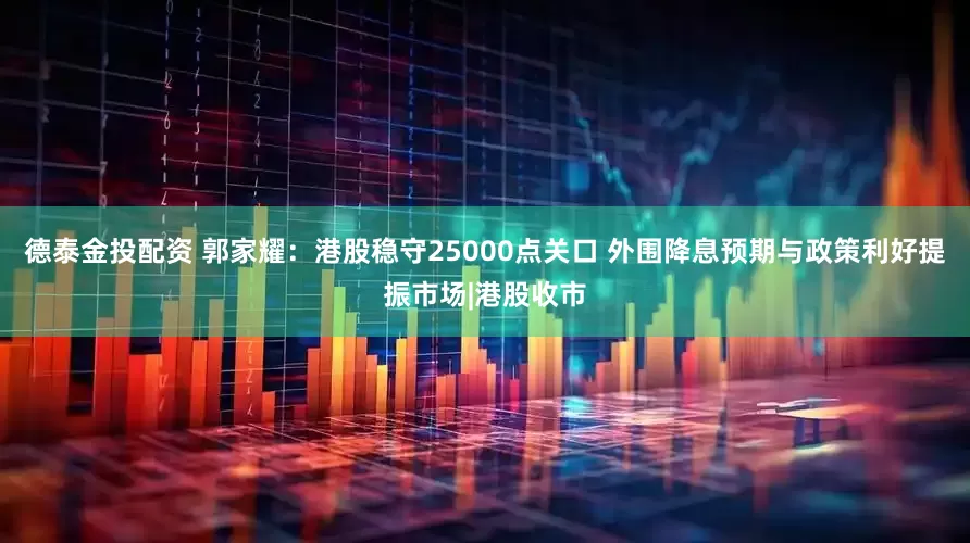 德泰金投配资 郭家耀：港股稳守25000点关口 外围降息预期与政策利好提振市场|港股收市