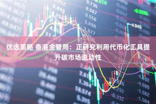 优选策略 香港金管局：正研究利用代币化工具提升碳市场流动性