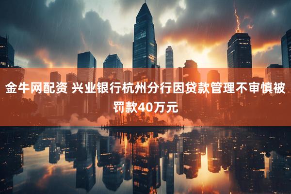 金牛网配资 兴业银行杭州分行因贷款管理不审慎被罚款40万元