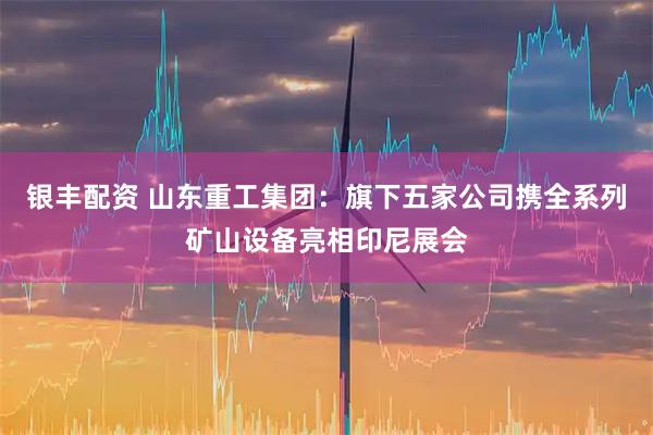 银丰配资 山东重工集团：旗下五家公司携全系列矿山设备亮相印尼展会