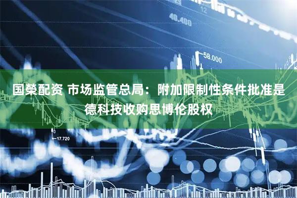 国榮配资 市场监管总局：附加限制性条件批准是德科技收购思博伦股权