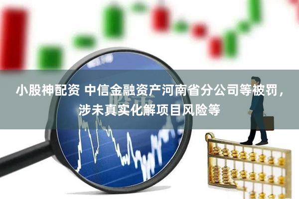 小股神配资 中信金融资产河南省分公司等被罚，涉未真实化解项目风险等