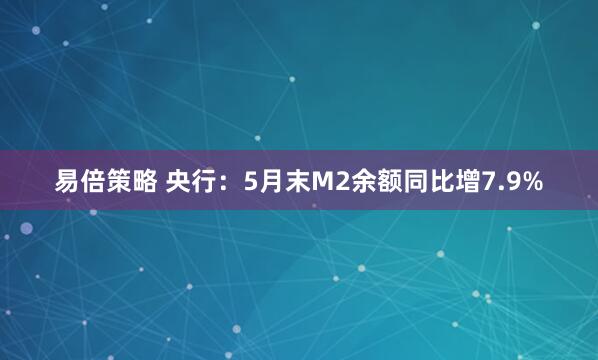 易倍策略 央行：5月末M2余额同比增7.9%