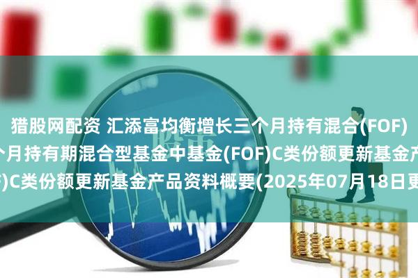 猎股网配资 汇添富均衡增长三个月持有混合(FOF)C: 汇添富均衡增长三个月持有期混合型基金中基金(FOF)C类份额更新基金产品资料概要(2025年07月18日更新)