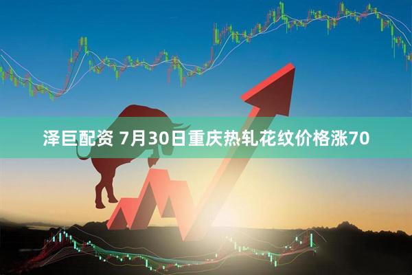 泽巨配资 7月30日重庆热轧花纹价格涨70