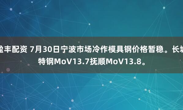 盈丰配资 7月30日宁波市场冷作模具钢价格暂稳。长城特钢MoV13.7抚顺MoV13.8。