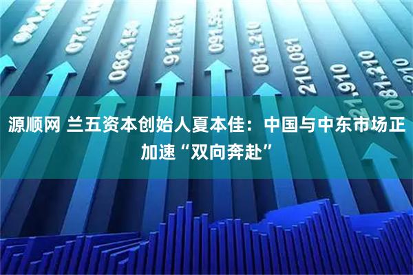 源顺网 兰五资本创始人夏本佳：中国与中东市场正加速“双向奔赴”