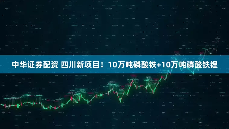 中华证券配资 四川新项目！10万吨磷酸铁+10万吨磷酸铁锂