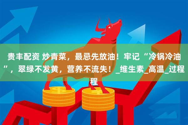 贵丰配资 炒青菜，最忌先放油！牢记 “冷锅冷油”，翠绿不发黄，营养不流失！_维生素_高温_过程
