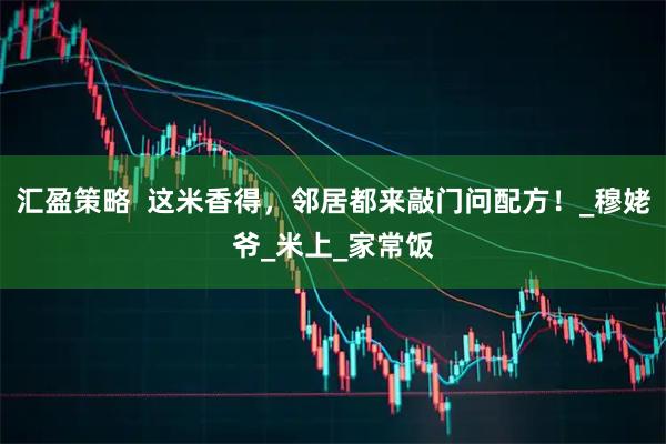 汇盈策略  这米香得，邻居都来敲门问配方！_穆姥爷_米上_家常饭