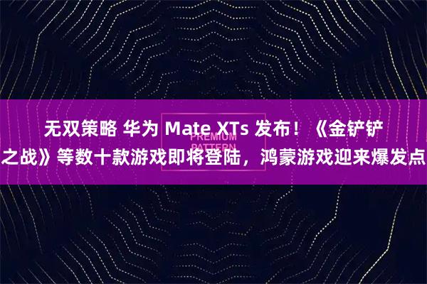 无双策略 华为 Mate XTs 发布!《金铲铲之战》等数十款游戏即将登陆,鸿蒙游戏迎来爆发点