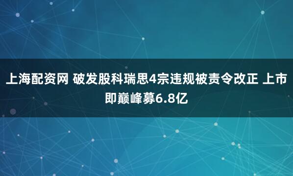 上海配资网 破发股科瑞思4宗违规被责令改正 上市即巅峰募6.8亿