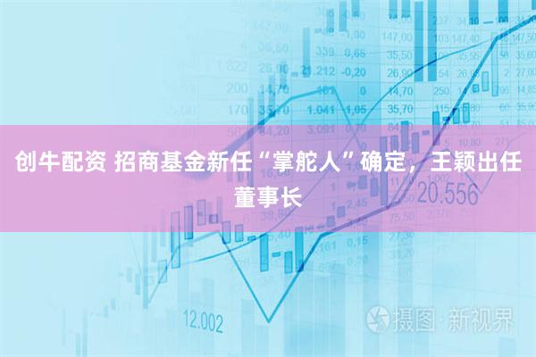 创牛配资 招商基金新任“掌舵人”确定,王颖出任董事长