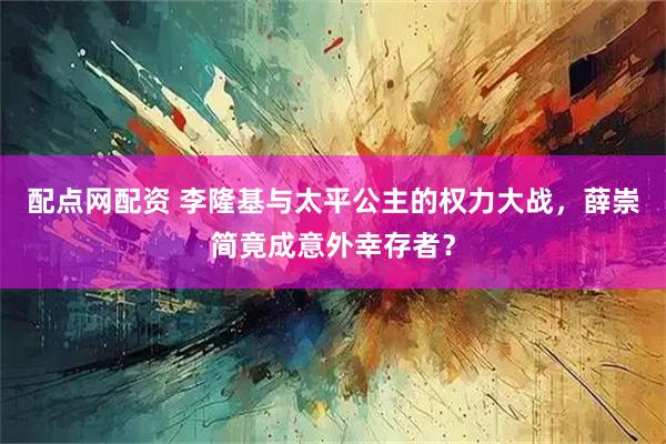 配点网配资 李隆基与太平公主的权力大战，薛崇简竟成意外幸存者？