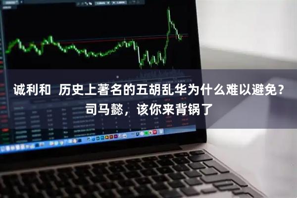 诚利和  历史上著名的五胡乱华为什么难以避免？司马懿，该你来背锅了