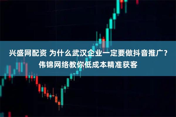 兴盛网配资 为什么武汉企业一定要做抖音推广？伟锦网络教你低成本精准获客