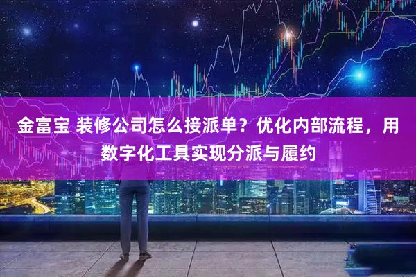 金富宝 装修公司怎么接派单？优化内部流程，用数字化工具实现分派与履约