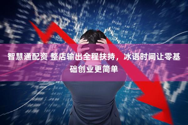 智慧通配资 整店输出全程扶持，冰语时间让零基础创业更简单