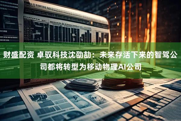 财盛配资 卓驭科技沈劭劼：未来存活下来的智驾公司都将转型为移动物理AI公司